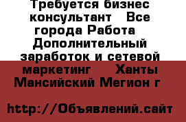 Требуется бизнес-консультант - Все города Работа » Дополнительный заработок и сетевой маркетинг   . Ханты-Мансийский,Мегион г.